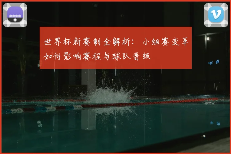 世界杯新赛制全解析：小组赛变革如何影响赛程与球队晋级