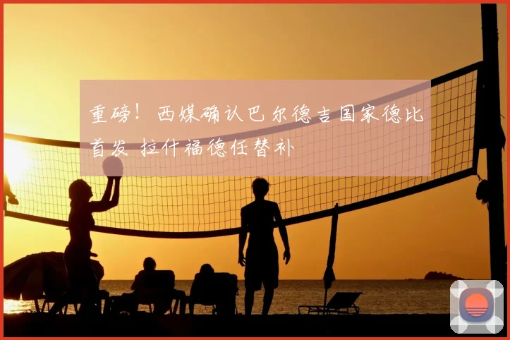 重磅!西媒确认巴尔德吉国家德比首发 拉什福德任替补