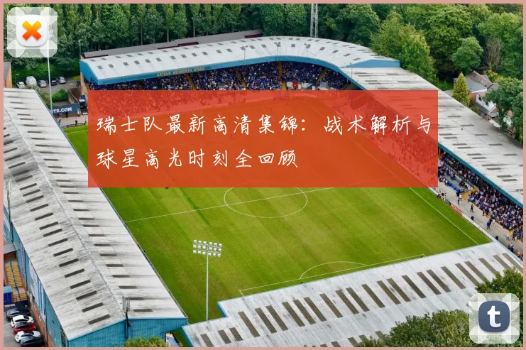 瑞士队最新高清集锦：战术解析与球星高光时刻全回顾