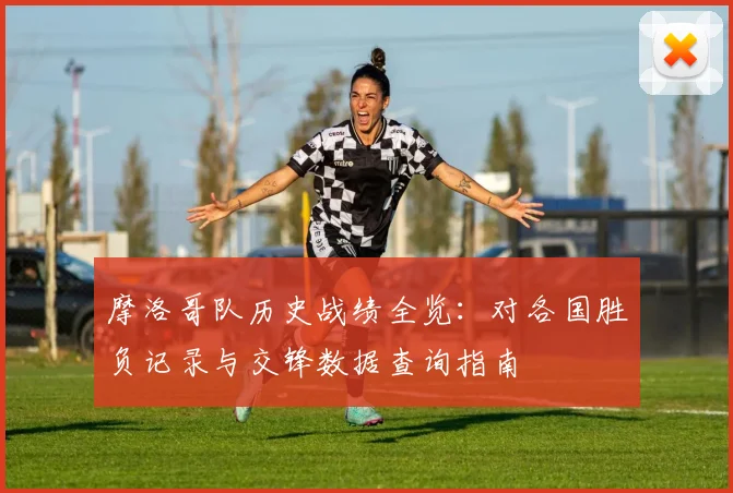 摩洛哥队历史战绩全览:对各国胜负记录与交锋数据查询指南