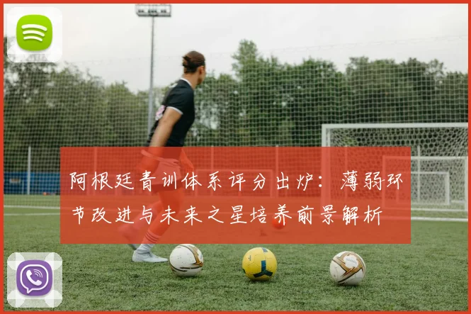 阿根廷青训体系评分出炉：薄弱环节改进与未来之星培养前景解析