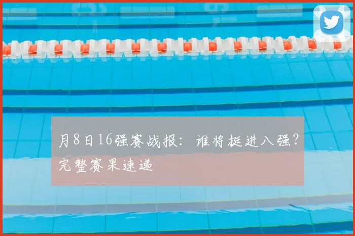 月8日16强赛战报:谁将挺进八强?完整赛果速递