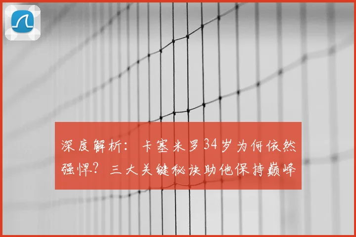 深度解析：卡塞米罗34岁为何依然强悍？三大关键秘诀助他保持巅峰状态