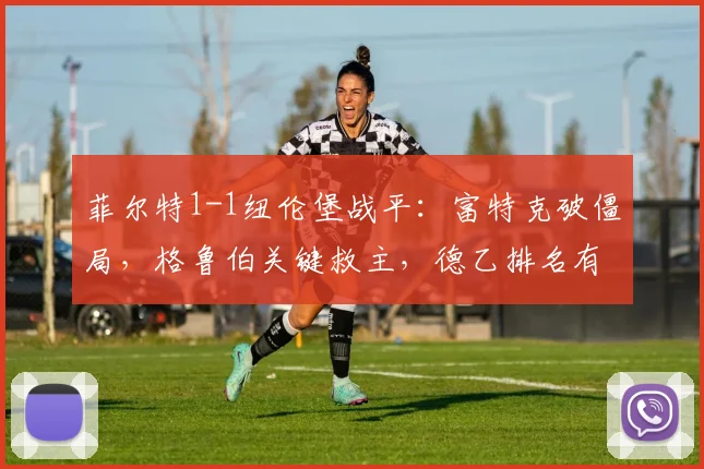 菲尔特1-1纽伦堡战平：富特克破僵局，格鲁伯关键救主，德乙排名有何影响？