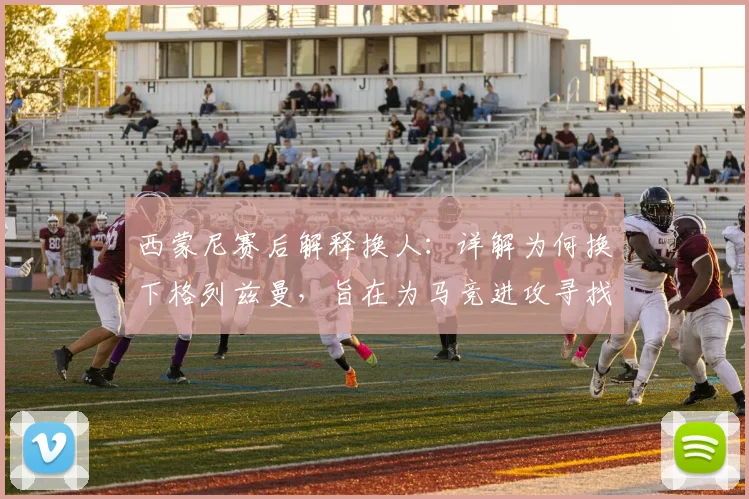 西蒙尼赛后解释换人：详解为何换下格列兹曼，旨在为马竞进攻寻找新出路