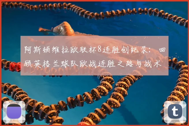 阿斯顿维拉欧联杯8连胜创纪录：回顾英格兰球队欧战连胜之路与战术解析