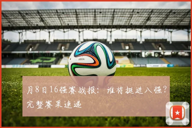 月8日16强赛战报:谁将挺进八强?完整赛果速递