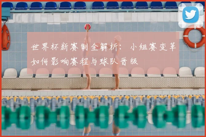 世界杯新赛制全解析：小组赛变革如何影响赛程与球队晋级