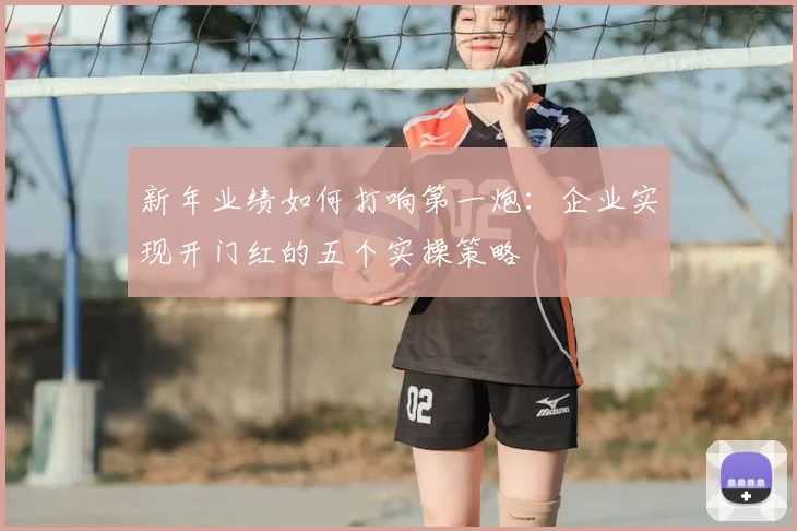 新年业绩如何打响第一炮:企业实现开门红的五个实操策略
