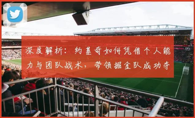 深度解析:约基奇如何凭借个人能力与团队战术,带领掘金队成功夺冠