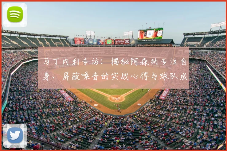马丁内利专访:揭秘阿森纳专注自身、屏蔽噪音的实战心得与球队成功关键