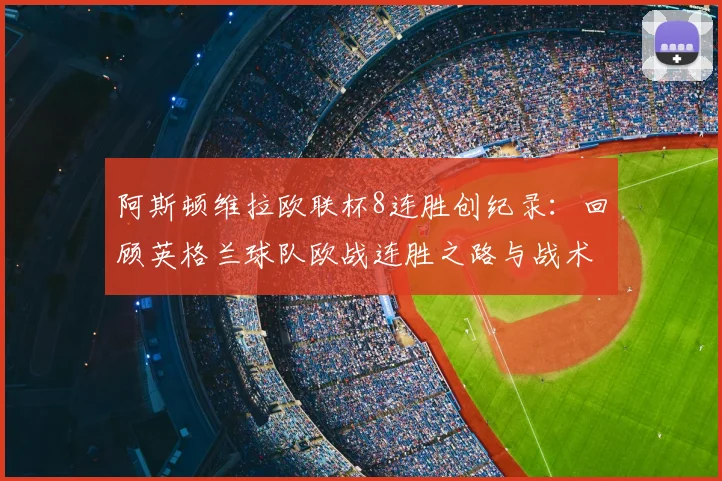 阿斯顿维拉欧联杯8连胜创纪录：回顾英格兰球队欧战连胜之路与战术解析